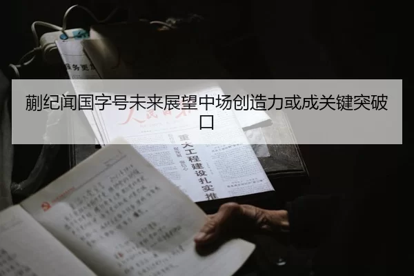 蒯纪闻国字号未来展望中场创造力或成关键突破口