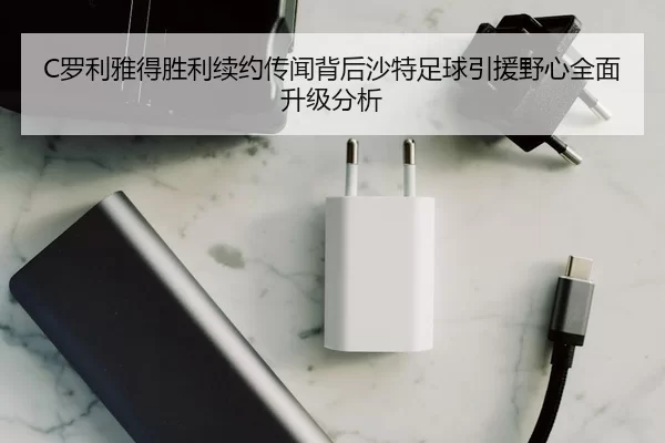 C罗利雅得胜利续约传闻背后沙特足球引援野心全面升级分析