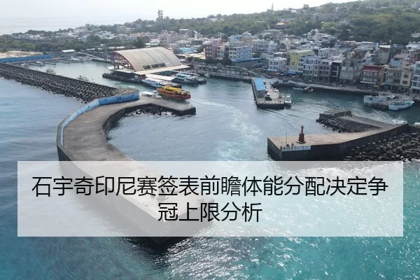 石宇奇印尼赛签表前瞻体能分配决定争冠上限分析