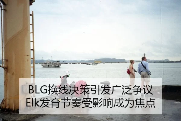 BLG换线决策引发广泛争议 Elk发育节奏受影响成为焦点