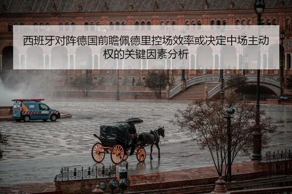 西班牙对阵德国前瞻佩德里控场效率或决定中场主动权的关键因素分析