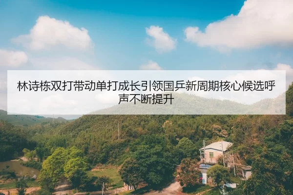 林诗栋双打带动单打成长引领国乒新周期核心候选呼声不断提升