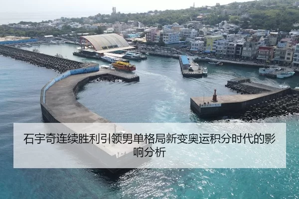 石宇奇连续胜利引领男单格局新变奥运积分时代的影响分析