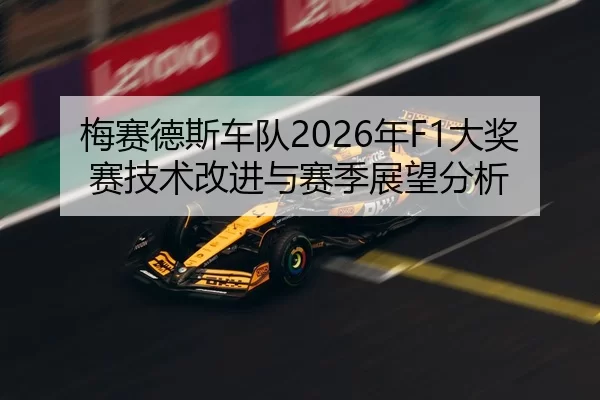 梅赛德斯车队2026年F1大奖赛技术改进与赛季展望分析