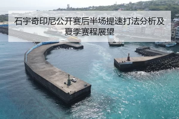 石宇奇印尼公开赛后半场提速打法分析及夏季赛程展望
