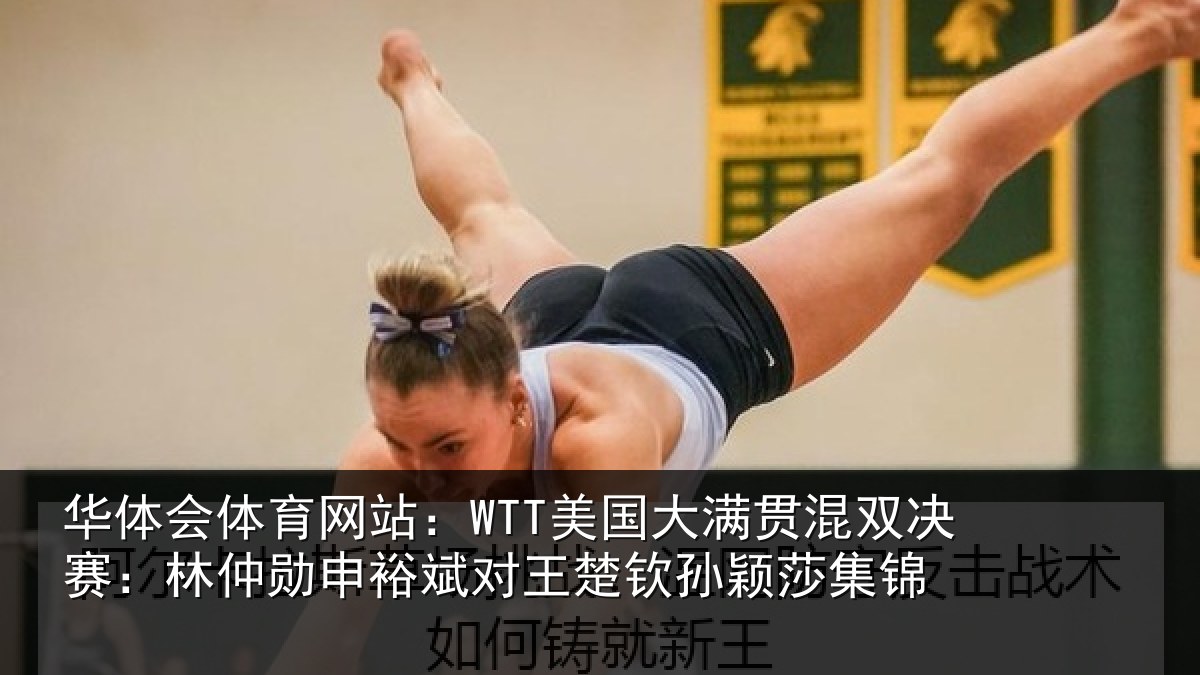 华体会体育网站：WTT美国大满贯混双决赛：林仲勋申裕斌对王楚钦孙颖莎集锦