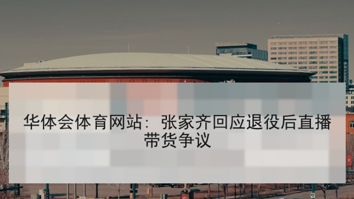 华体会体育网站: 张家齐回应退役后直播带货争议