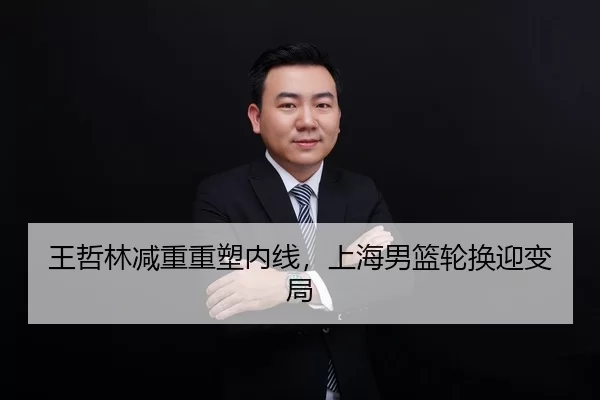 王哲林减重重塑内线，上海男篮轮换迎变局