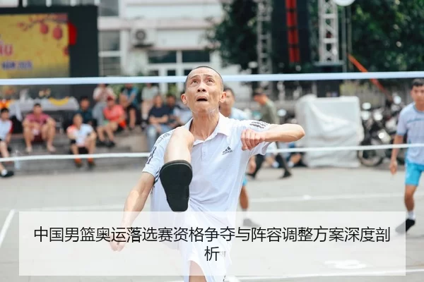 中国男篮奥运落选赛资格争夺与阵容调整方案深度剖析