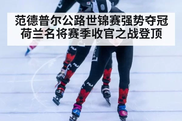 范德普尔公路世锦赛强势夺冠 荷兰名将赛季收官之战登顶