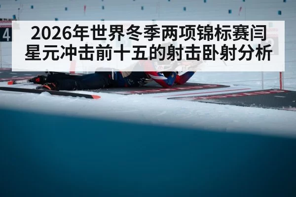 2026年世界冬季两项锦标赛闫星元冲击前十五的射击卧射分析