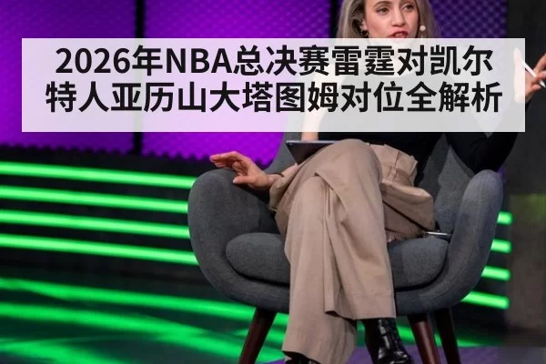 2026年NBA总决赛雷霆对凯尔特人亚历山大塔图姆对位全解析