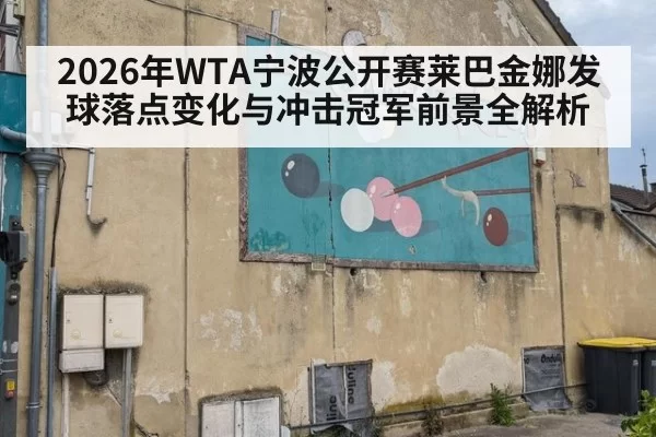 2026年WTA宁波公开赛莱巴金娜发球落点变化与冲击冠军前景全解析
